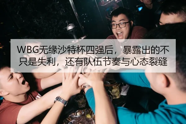 WBG无缘沙特杯四强后，暴露出的不只是失利，还有队伍节奏与心态裂缝